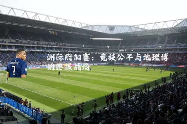 洲际附加赛：竞技公平与地理博弈的终极战场