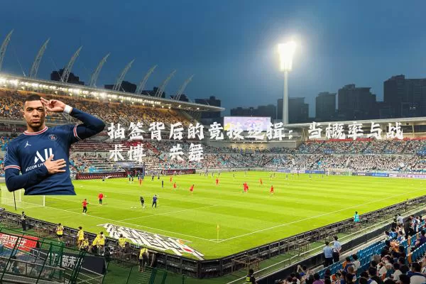 抽签背后的竞技逻辑:当概率与战术博弈共舞