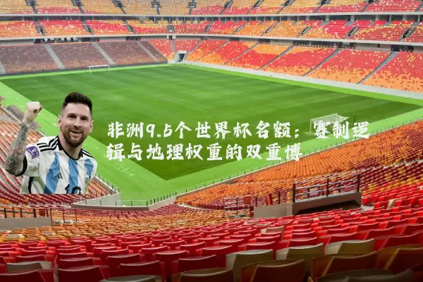 非洲9.5个世界杯名额：赛制逻辑与地理权重的双重博弈