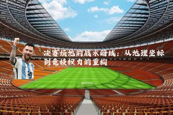 决赛场地的战术暗线:从地理坐标到竞技权力的重构